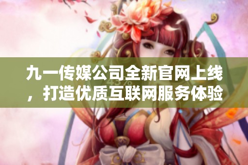 九一传媒公司全新官网上线，打造优质互联网服务体验