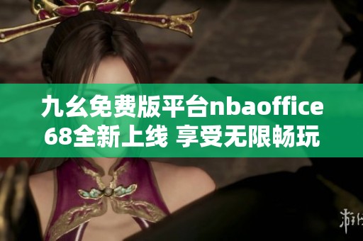 九幺免费版平台nbaoffice68全新上线 享受无限畅玩体验