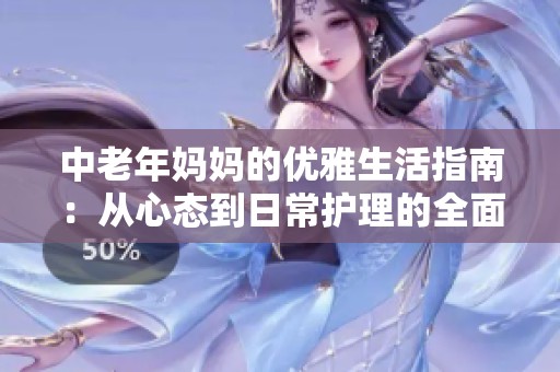 中老年妈妈的优雅生活指南：从心态到日常护理的全面分享