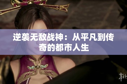 逆袭无敌战神：从平凡到传奇的都市人生