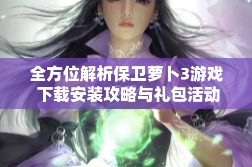 全方位解析保卫萝卜3游戏 下载安装攻略与礼包活动分享