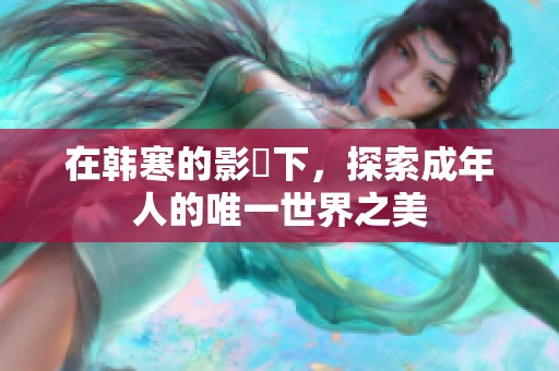 在韩寒的影響下，探索成年人的唯一世界之美