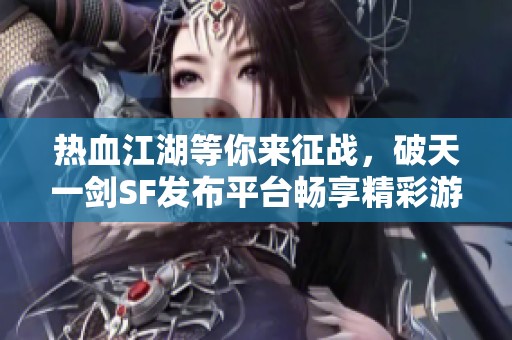 热血江湖等你来征战，破天一剑SF发布平台畅享精彩游戏体验