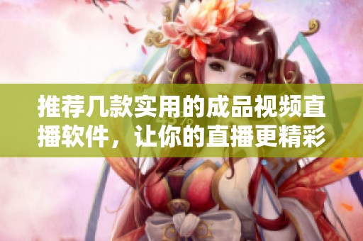 推荐几款实用的成品视频直播软件，让你的直播更精彩