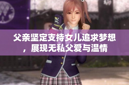 父亲坚定支持女儿追求梦想，展现无私父爱与温情