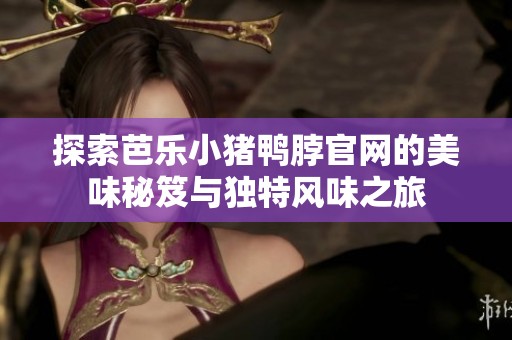 探索芭乐小猪鸭脖官网的美味秘笈与独特风味之旅