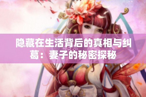 隐藏在生活背后的真相与纠葛：妻子的秘密探秘