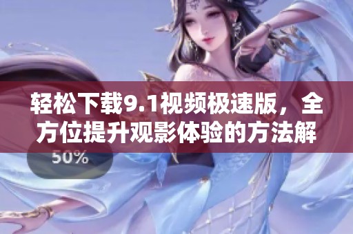 轻松下载9.1视频极速版，全方位提升观影体验的方法解析