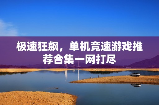 极速狂飙，单机竞速游戏推荐合集一网打尽