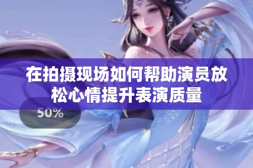 在拍摄现场如何帮助演员放松心情提升表演质量