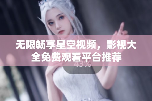 无限畅享星空视频，影视大全免费观看平台推荐