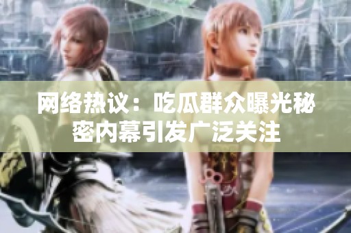 网络热议：吃瓜群众曝光秘密内幕引发广泛关注
