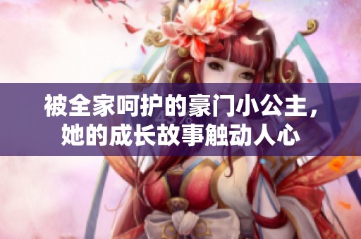 被全家呵护的豪门小公主，她的成长故事触动人心