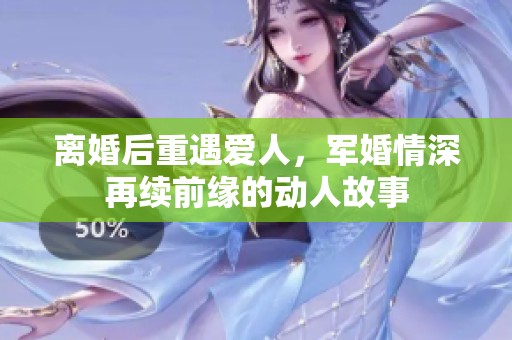 离婚后重遇爱人，军婚情深再续前缘的动人故事