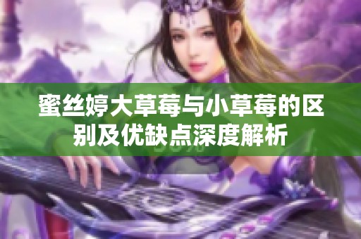 蜜丝婷大草莓与小草莓的区别及优缺点深度解析