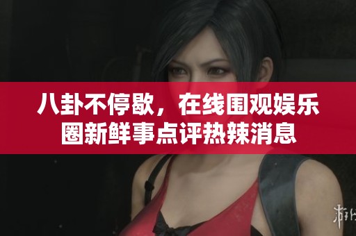 八卦不停歇，在线围观娱乐圈新鲜事点评热辣消息