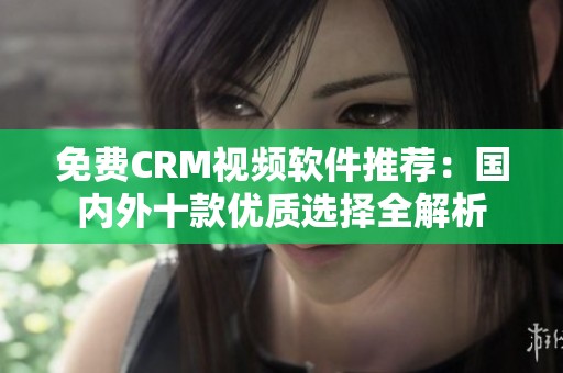 免费CRM视频软件推荐：国内外十款优质选择全解析