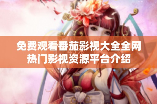 免费观看番茄影视大全全网热门影视资源平台介绍