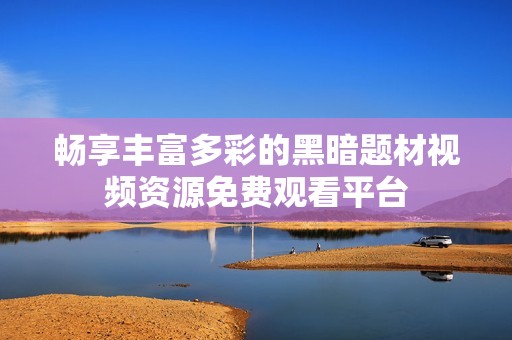 畅享丰富多彩的黑暗题材视频资源免费观看平台