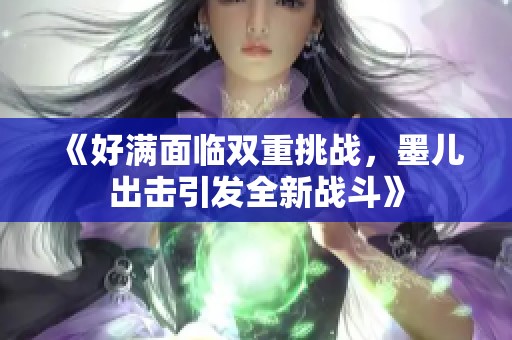 《好满面临双重挑战，墨儿出击引发全新战斗》