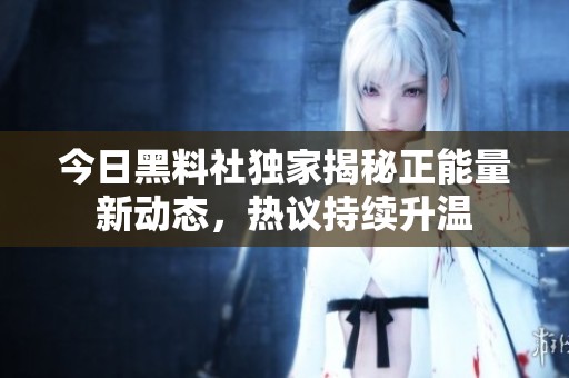 今日黑料社独家揭秘正能量新动态，热议持续升温