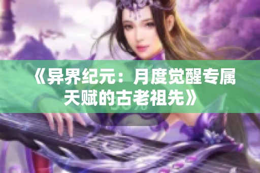 《异界纪元：月度觉醒专属天赋的古老祖先》