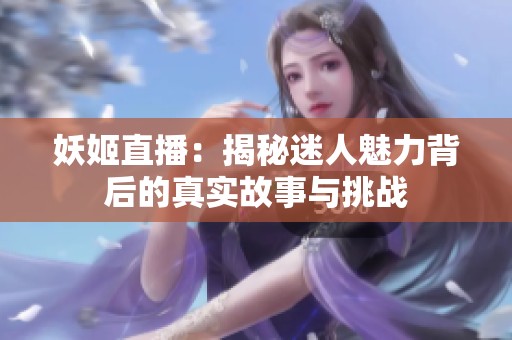 妖姬直播：揭秘迷人魅力背后的真实故事与挑战