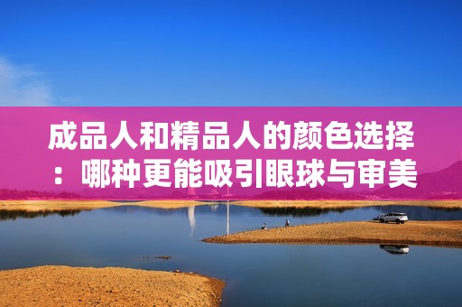 成品人和精品人的颜色选择：哪种更能吸引眼球与审美