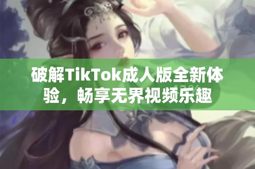 破解TikTok成人版全新体验，畅享无界视频乐趣