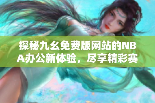 探秘九幺免费版网站的NBA办公新体验，尽享精彩赛事！