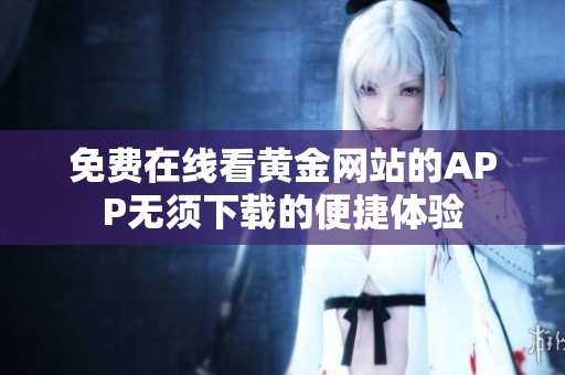 免费在线看黄金网站的APP无须下载的便捷体验
