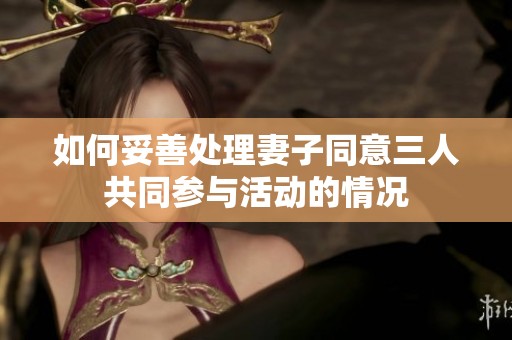 如何妥善处理妻子同意三人共同参与活动的情况