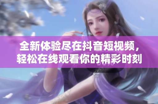 全新体验尽在抖音短视频，轻松在线观看你的精彩时刻