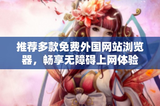 推荐多款免费外国网站浏览器，畅享无障碍上网体验