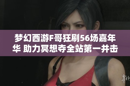 梦幻西游F哥狂刷56场嘉年华 助力冥想夺全站第一并击败表弟