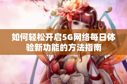 如何轻松开启5G网络每日体验新功能的方法指南