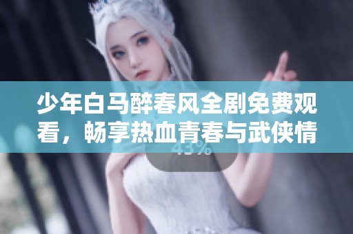 少年白马醉春风全剧免费观看，畅享热血青春与武侠情缘