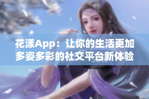 花漾App：让你的生活更加多姿多彩的社交平台新体验