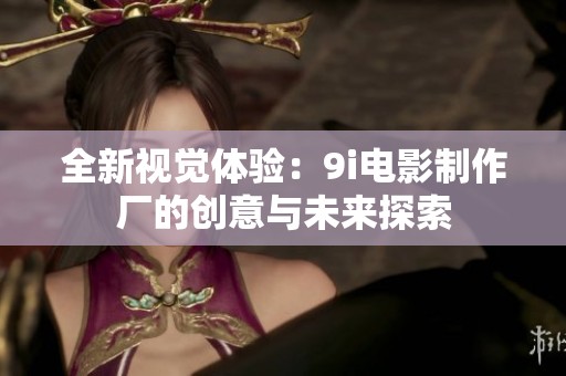全新视觉体验：9i电影制作厂的创意与未来探索