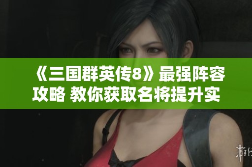 《三国群英传8》最强阵容攻略 教你获取名将提升实力
