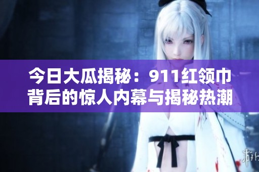 今日大瓜揭秘：911红领巾背后的惊人内幕与揭秘热潮