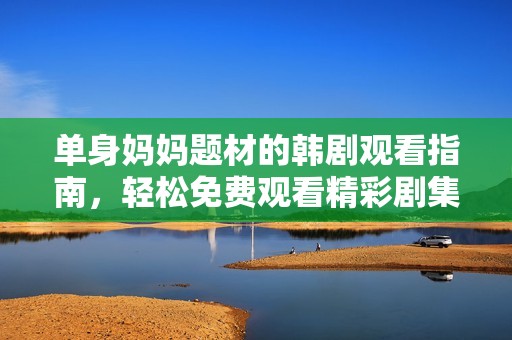 单身妈妈题材的韩剧观看指南，轻松免费观看精彩剧集