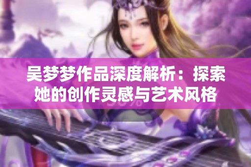 吴梦梦作品深度解析：探索她的创作灵感与艺术风格