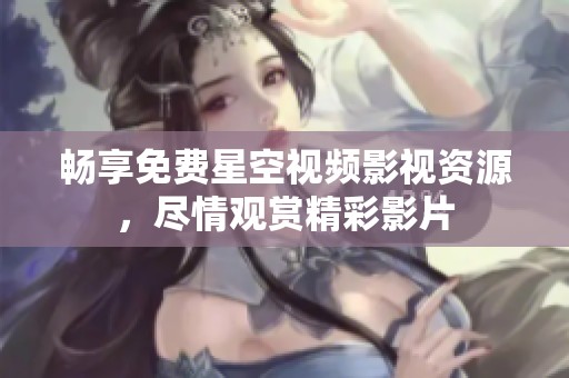 畅享免费星空视频影视资源，尽情观赏精彩影片