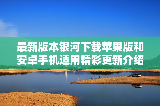 最新版本银河下载苹果版和安卓手机适用精彩更新介绍