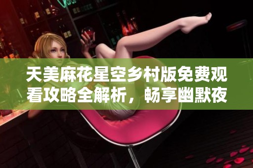 天美麻花星空乡村版免费观看攻略全解析，畅享幽默夜晚