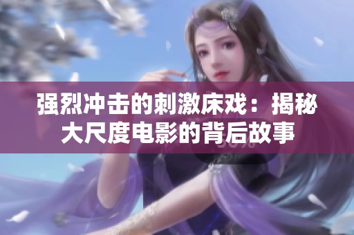 强烈冲击的刺激床戏：揭秘大尺度电影的背后故事