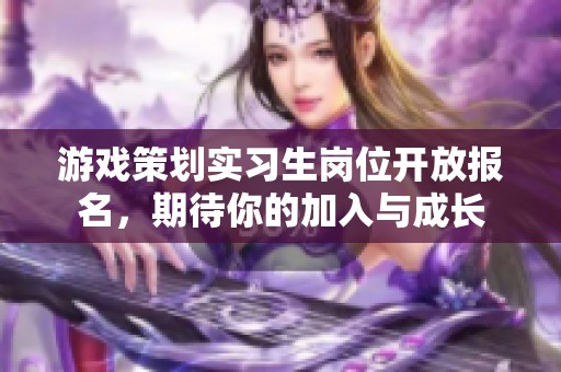 游戏策划实习生岗位开放报名，期待你的加入与成长