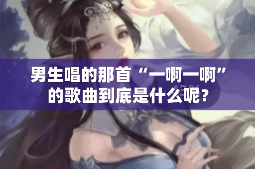 男生唱的那首“一啊一啊”的歌曲到底是什么呢？