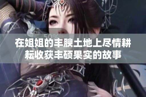 在姐姐的丰腴土地上尽情耕耘收获丰硕果实的故事